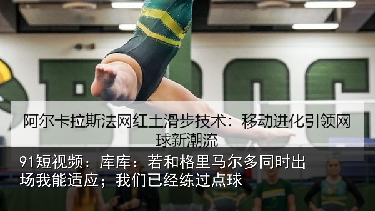91短视频：库库：若和格里马尔多同时出场我能适应；我们已经练过点球