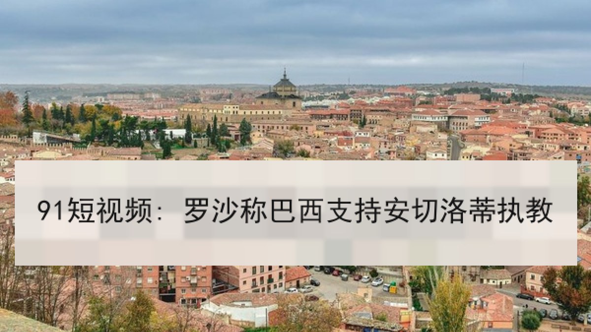 91短视频: 罗沙称巴西支持安切洛蒂执教 91短视频: 罗沙称巴西支持安切洛蒂执教