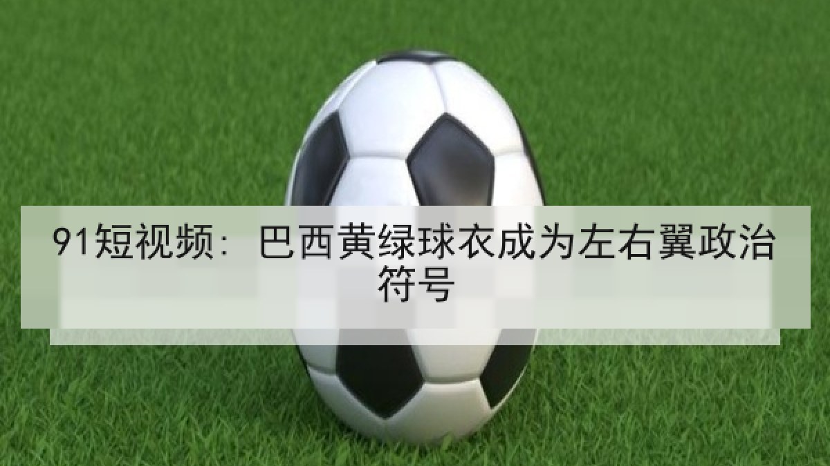 91短视频: 巴西黄绿球衣成为左右翼政治符号