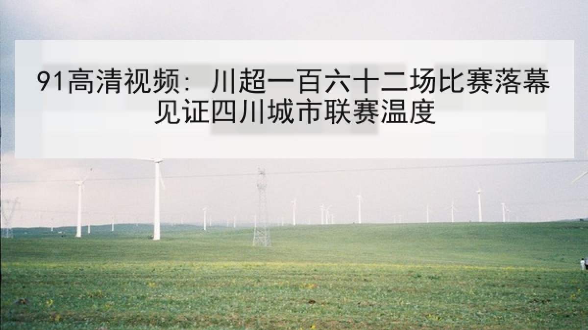 91高清视频: 川超一百六十二场比赛落幕见证四川城市联赛温度