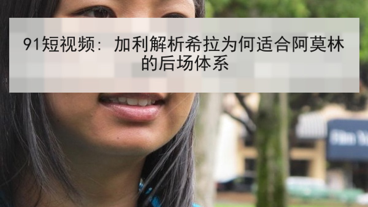 91短视频: 加利解析希拉为何适合阿莫林的后场体系