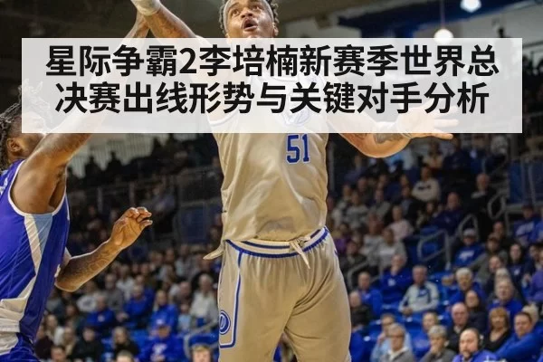 星际争霸2李培楠新赛季世界总决赛出线形势与关键对手分析