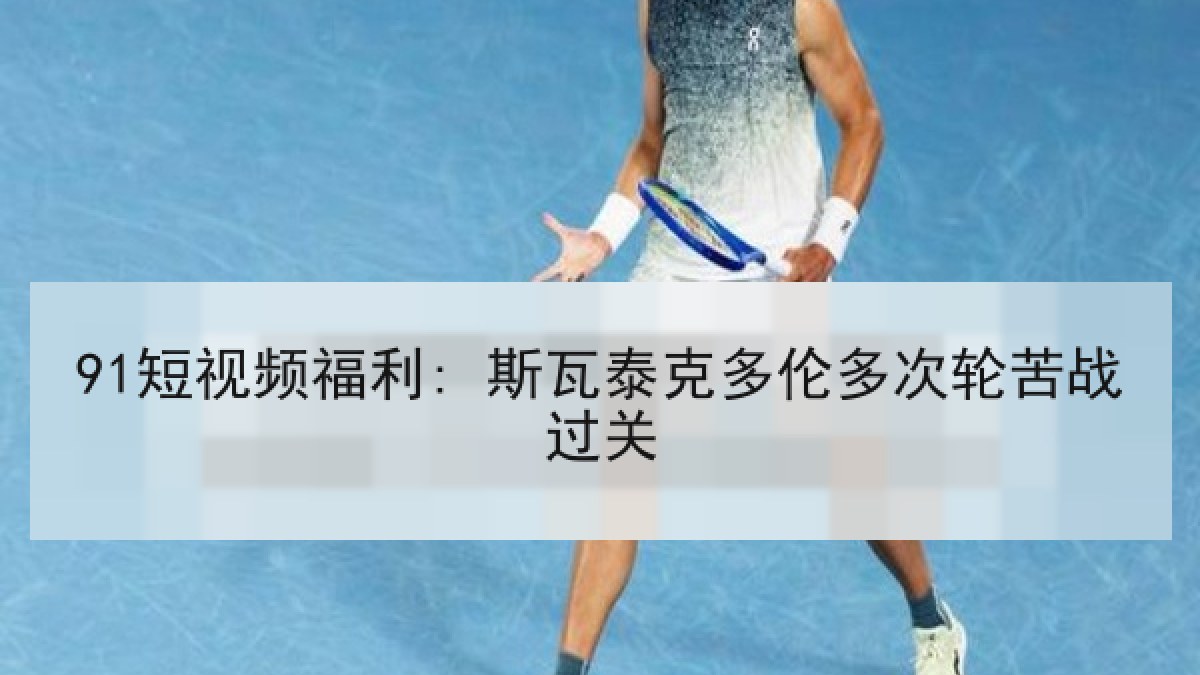 91短视频福利: 斯瓦泰克多伦多次轮苦战过关