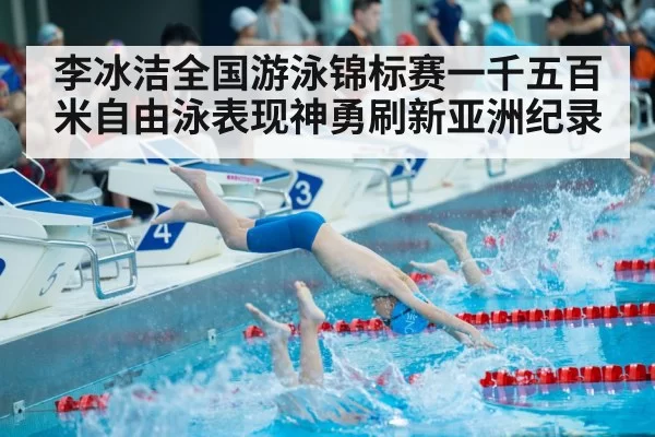 李冰洁全国游泳锦标赛一千五百米自由泳表现神勇刷新亚洲纪录
