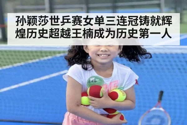 孙颖莎世乒赛女单三连冠铸就辉煌历史超越王楠成为历史第一人
