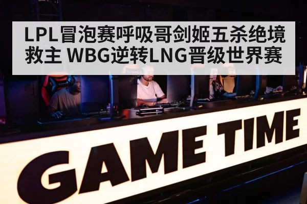 LPL冒泡赛呼吸哥剑姬五杀绝境救主 WBG逆转LNG晋级世界赛