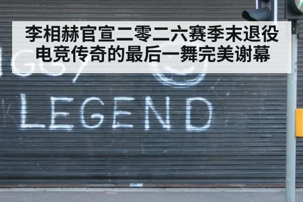 李相赫官宣二零二六赛季末退役 电竞传奇的最后一舞完美谢幕